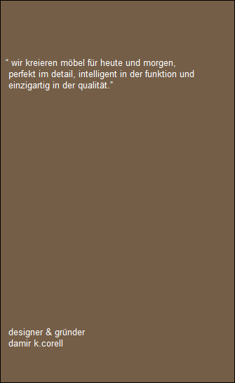  wir kreieren mbel fr heute und morgen,   
   perfekt im detail, intelligent in der funktion und 
   einzigartig in der qualitt.













   







   designer & grnder
   damir k.corell