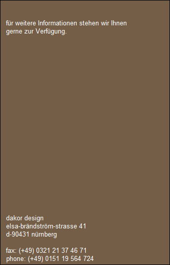 fr weitere Informationen stehen wir Ihnen 
   gerne zur Verfgung.




 

 

 



   
   








   dakor design
   elsa-brndstrm-strasse 41
   d-90431 nrnberg

   fax: (+49) 0321 21 37 46 71
   phone: (+49) 0151 19 564 724