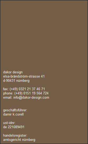 dakor design
   elsa-brndstrm-strasse 41
   d-90431 nrnberg

   fax: (+49) 0321 21 37 46 71
   phone: (+49) 0151 19 564 724
   email: info@dakor-design.com


   geschftsfhrer: 
   damir k.corell

   ust-idnr:
   de 221089491

   handelsregister:
   amtsgericht nrnberg